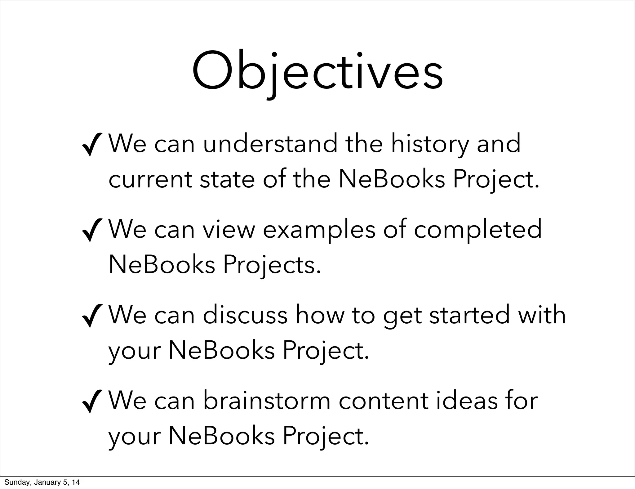 Objectives
✓ We can understand the history and

current state of the NeBooks Project.

✓ We can view examples of completed
NeBooks Projects.

✓ We can discuss how to get started with
your NeBooks Project.

✓ We can brainstorm content ideas for
your NeBooks Project.

Sunday, January 5, 14

 