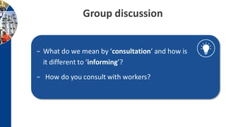 − What do we mean by ‘consultation’ and how is
it different to ‘informing’?
− How do you consult with workers?
Group discussion
 