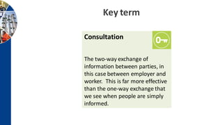 Key term
Consultation
The two-way exchange of
information between parties, in
this case between employer and
worker. This is far more effective
than the one-way exchange that
we see when people are simply
informed.
 