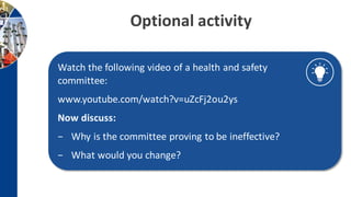Optional activity
Watch the following video of a health and safety
committee:
www.youtube.com/watch?v=uZcFj2ou2ys
Now discuss:
− Why is the committee proving to be ineffective?
− What would you change?
 