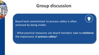 Group discussion
Board level commitment to process safety is often
achieved by being visible.
- What practical measures can board members take to reinforce
the importance of process safety?
 