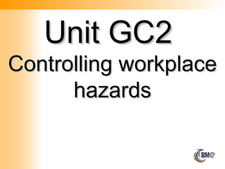 Unit GC2
Unit GC2
Controlling workplace
Controlling workplace
hazards
hazards
 