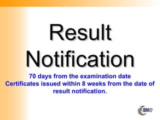 Result
Result
Notification
Notification
70 days from the examination date
Certificates issued within 8 weeks from the date of
result notification.
 