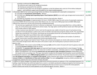 10
assembly to withstand the likely strains
- No reference were made to any recognized standards
- No drawing was proposed for the assembly
- No reference were taken from the designers’ guidelines so that the bellows were used out of line without adequate
support. - and insufficient support were provided for the newly installed pipework
17-IC2-05 In November 1984 the San Juanico gas storage facility near Mexico City exploded with catastrophic consequences.
(a) OUTLINE the circumstances of the disaster. Marks-8
(b) OUTLINE how a Boiling Liquid Expanding Vapour Cloud Explosion (BLEVE) occurs with a gas storage vessel constructed of
metal. Marks-8
(c) OUTLINE the immediate rescue and restoration measures that took place. Marks-4
a. Circumstances of the Disaster: At approximately 5:35 hours, 19 NOV 1984 a major fire and a series of catastrophic explosions
occurred at PEMEX LPG terminal at San Juanico Near Maxico city. As a result some 5000 people died and 6000-7000 people
suffered from severe burn and the LPG terminal was completely destroyed.
- The terminal was supplied with LPG from 3 refineries on daily basis, The terminal was being filled from a refinery 400 km
away. As on the previous day it had become almost empty. Two large sphere and 48 cylindrical vessels were filled upto 90%
and 4 smaller sphere to 50% capacity.
- A drop in pressure was observed in control room but the operator was unable to know the cause of such pressure drop,
actually an 8 inch pipe between a sphere and a series of cylinders had raptured causing the release of LPG. This uncontrolled
release was continued for 5-10 minutes. And the gas was accumulated around the surrounding tanks measuring 150m to
200m and 2m high, which was drifted to flare stack and exploded.
- This resulted in numbers of ground fire. Also a series of BLEVE occurred four of SIX spheres and numbers of cylindrical
vessels. Injuries were caused by radiated heat and burning droplets of LPG.
b. BLEVE with a gas storage vessel made of metal: The gas such as butane and propane are stored under pressure in the liquid
form in the metal storage vessels. When the valve to the vessels is open, the resulting drop in pressure restores the LPG in
gaseous state.
- BOILING LIQUID: If the vessels involve the fire, the liquid gas boils and the content of vessels will revert to gaseous state with
a resulting increase in pressure inside the vessels.
- EXPANDING: The pressure relief valve opens and vaporized liquid escapes causing liquid level in vessel dropped. The less
liquid cannot absorb the heat and then the metal start to deform and weaken, ultimately rapture as result of ductile failure.
- Vapour Cloud Explosion: The remaining contents burn out and vaporize under atmospheric pressure sending debris from
the vessels to the surroundings area. The vapor cloud which includes the LPG droplets find the ignition source and EXPLODES.
C. Following the explosion, some 4000 emergency workers were drafted into the terminal. The primary measures were concerned
with the temporary evacuation and transport of the injured. Further measures were aimed at the prevention of an epidemic, the
removal of debris and identification of those who had been killed. Fires were extinguished, temporary shelters provided and
arrangements made for the mass internment of those who died.
Jan 2010
July 2009
18-IC2-08 In 2004 at ICL Plastics Glasgow nine people were killed and 45 seriously injured by an explosion in the unventilated basement of a
building. Liquid Petroleum Gas (LPG) had leaked from a crack in a corroded unprotected underground pipeline that had been laid
35 years earlier. The LPG leak had migrated into the building Describe how corrosion occurs in buried LPG metal pipework.
Marks-6 Outline how buried LPG metal pipework can be protected against corrosion. Marks-4
Jul 2010
 