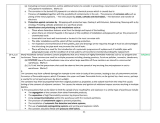11
(a) Excluding corrosion protection, outline additional factors to consider in preventing a recurrence of an explosion in similar
LPG pipework installations. Marks-10
a. The corrosion in the buried LPG pipework is an electro-chemical process which is caused due to
- Presence of moisture together with the possibility of containments in the soil, - The presence of corrosion cells such as
pitting of the metal pipework, - The roles played by anode, cathode and electrolytes, - The liberation and transfer of
electrons
b. Protection against corrosion by - Wrapping with protective tape, Coating it with bitumen, Galvanizing, Sleeving with a dry
envelop, Providing cathodic protection or a sacrificial anode
c. Identification and prioritizing at risk installations such as
o Those where hazardous features arise from the design and layout of the building;
o where there are inherent hazards in the layout or the condition of installation and pipework such as the presence of
unventilated voids
o those which are least well maintained or located in the most corrosive soils
o The older installations and the extent of their existing protection.
o For inspection and maintenance of the systems, plan and drawings will be required, though it must be acknowledged
that disturbing the pipe work may increase the risk of leaks.
o There will also be a need for the introduction of a systematic programme of replacement of metallic pipes with
polypropylene pipe and the condition of at risk systems will need to be monitored pending the replacement
19-IC2.10
new
Many household aerosol canisters contain propellants that are a mixture of highly flammable materials such as iso-propane and
iso-butane. These canisters are used for multiple purposes including cleaning products, furniture polishes, cosmetics, deodorants,
(a) DESCRIBE how a fire and explosion may occur when large quantities of these canisters are stored in a commercial
warehouse. Marks-5
(b) OUTLINE the fire precautions that could be taken to limit the spread of any resulting fire and explosion in such a
warehouse. Marks-5
a.
The canisters may have suffered damage for example to the valve or body of the canister, leading to loss of containment and the
formation of flammable vapours which if between the upper and lower flammable limits can be ignited by a heat source, perhaps
a nearby fire or hot work and even by direct sunlight.
The canisters may then be propelled from their original position as projectiles as the radiant heat from the initial fire causes
boiling of the contents of adjacent canisters. This causes the release and ignition of additional vapour sources resulting in multiple
BLEVEs.
a) b. Fire precautions that can be taken to limit the spread of any resulting fire and explosion in a similar type of warehouse include
 The segregation of the canisters from other flammable products;
 The separation of high flammability canisters by physical barriers;
 Using compartmentalization within the warehouse with fire resistant partitions;
 The provision of containment cages to prevent projectiles;
 The installation of automatic fire detection and alarm systems;
 The use of automatic extinguishing systems and venting and explosion reliefs.
 The canisters should be fitted with pressure relief valves.
July 2011
 
