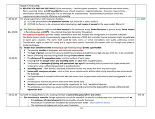 16
layout of the building.
b. REASONS FOR REGULAR FIRE DRILLS: Quick evacuation; - Familiarity with procedure; - familiarity with evacuation routes,
Alarm, assembly points and DO’s and Don’ts in case of such situations; - legal compliances; - Insurance requirements; -
identification of troubles / defects to find out the scope for improvements; - Amendments in procedure to suit the
requirements maintaining its efficiency and suitability.
28-IC3-07
21a-IC3-02
19-IC3-01
For a large supermarket with restaurant facilities:
a) OUTLINE the automatic fire protection systems that should be in place; Marks-6
b) OUTLINE the factors to be considered when developing a safe means of escape for the supermarket. Marks-14
a) Fire Detection System: might include Heat sensors in the restaurant areas, Smoke Detectors in general areas, Flame Sensors
in furnishing areas and CCTV – closed circuit television to monitor throughout.
Fire Suppression System: Sprinkler system, Provision fire hose reel, Portable Fire Extinguishers, Fire blankets in kitchen
Fire Alarm System: could be automatically triggered on detection of FIRE, but controlled manual activation might be preferable
to avoid panic situation. The alarm itself could be bells, sirens or verbal instructions over public addressing system.
Consideration might be taken for zoning and a staged alarm system. Automatic Fire service calls out through auto dialer or
similar techniques.
b) Factors to be considered when developing a safe means of escape for the supermarket.
 The possible number of employees and visitors to be evacuated
 The type of person such as their sensory disabilities and physical disabilities and age (old age, child) etc. to be considered
 Means of Alerting and evacuating people through Public address system
 The distance of fire evacuation routes; and the numbers of such routes
 Ensuring that the escape routes and assembly points are clear from any obstructions.
 The provision of emergency lighting and appropriate sign ages for demarking the exit routes from super market and
restaurants, being sufficiently separated to avoid confusion
 Assembly points - Well defined, Displayed and communicated and always free from any obstructions
 Liaison with emergency services – such as their access requirements; without obstructing assembly areas and access to
the buildings
 The Appointment of trained Fire Marshals who can ensure clear escape routes and trained in evacuating people in safe
manner.
 Providing door marshals to prevent entry or re-entry to the store.
 Security considerations such as minimizing the opportunity for theft / vandalism/sabotage.
 The procedure, once drawn up, would need to be summarized on prominently displayed fire notices and tested with
regular fire drills.
Jan, 2011
29-IC3-09 OUTLINE the design features of a building intended to control the spread of fire and smoke.
 Fire resistance of materials: Design features to control the spread of fire should include escape route requirements such as
o fire resistance of materials used in the construction of walls, floors and
o Provision for Fire protection (insulation) for structural steel works – ERCO edible oil factory
o The treatment of timbers such as fire rated / retardant
ETA 24
 