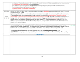 76
employees; 9 – Plant and equipment; 10– Precautions for possible contacts with hazardous substances such as tar, asbestos;
11. Utility supply – gas / electricity; 12– PPE (knee pad etc) ;
13 – Additional measures / protection of pedestrian: Barriers, Signs at ground, Arrangement for vehicle movement –
Restricted access / security, Traffic control / flagman.
14-welfare facilities; 15. Emergency arrangements.
108 - IC9-13
similar
02-IC1 - 02
OUTLINE the health and safety issues to be considered when planning the demolition of a two-storey detached house in a street of
occupied houses. (10) ETA 88
Safety issues for demolition: 1-Selection of Demolition contractor (competency) 2– Risk Assessments, SSW, method statements
3– Access and egress 4– Correct use of ladders 5– Edge protection / fall protections 6.Identifications / insulations of buried
services (EWG), 7. Inspection, examination and maintenance of plants / equipment 8 – Means for transporting tools, materials 9–
Garbage chute – 10 Competent employees 9 – Precautions while handling gas cylinders 10– Identification, Precautions for
possible contacts with hazardous substances such as lead paint, asbestos, 11. Protections of adjoining property 12– PPE 13 –
Additional measures / protection of public: Barriers, Signs at ground, Arrangement for vehicle movement – Restricted access /
security, Traffic control / flagman.
You are the Safety Advisor to a company that installs satellite dishes. The dishes need to be secured to the external walls of
buildings and this involves work at height. Due to limited access around these buildings and the typical heights involved (3 to 5 m)
ladders are the only practicable way of carrying out the work. Workers are on their own when carrying out the work.
(a)DESCRIBE the safety precautions that could reduce the risk of falls from height when using ladders. -14
(b)OUTLINE the emergency procedures you would implement in the event of accident or illness for this type of lone working. -
6
July 2011
END OF UNIT 9
 