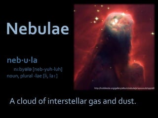 Nebulae
neb⋅u⋅la
  nɛbyələ [neb-yuh-luh]
noun, plural -lae [li, laɪ]

                              http://hubblesite.org/gallery/album/nebula/pr2002011b/npp/all/




 A cloud of interstellar gas and dust.
 