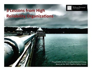 1	
  
3	
  Lessons	
  from	
  High	
  
Reliability	
  Organiza7ons	
  
Presenta*on	
  to	
  the	
  Canadian	
  Na*onal	
  Energy	
  
Board	
  at	
  the	
  2015	
  Pipeline	
  Safety	
  Forum	
  
 