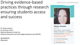 Dr. Tanya Joosten
Co-Director and PI
National Research Center for
Distance Education and Technological Advancement (DETA)
@UWMDETA
@tjoosten
slideshare.net/tjoostenDriving evidence-based
practices through research
ensuring students access
and success
 