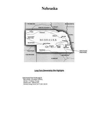Nebraska

Hallam Nuclear
Power Facility

Long-Term Stewardship Site Highlights

Hallam Nuclear Power Facility (page 3)
Major Activities- groundwater monitoring
Site Size -7.3 hectares (18 acres)
Start/End Years- 1998/past 2070
Estimated Average Annual Cost FY 2006- $46,000

 