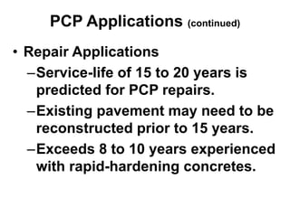 PCP Applications (continued)
• Repair Applications
–Service-life of 15 to 20 years is
predicted for PCP repairs.
–Existing pavement may need to be
reconstructed prior to 15 years.
–Exceeds 8 to 10 years experienced
with rapid-hardening concretes.
 