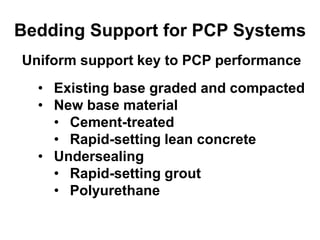 Bedding Support for PCP Systems
Uniform support key to PCP performance
• Existing base graded and compacted
• New base material
• Cement-treated
• Rapid-setting lean concrete
• Undersealing
• Rapid-setting grout
• Polyurethane
 