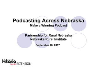 Podcasting Across Nebraska Make a Winning Podcast Partnership for Rural Nebraska Nebraska Rural Institute September 18, 2007   