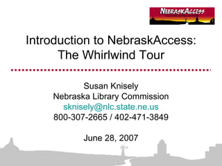 Introduction to NebraskAccess: The Whirlwind Tour Susan Knisely Nebraska Library Commission [email_address] 800-307-2665 / 402-471-3849 June 28, 2007 