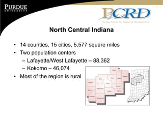 North Central Indiana

• 14 counties, 15 cities, 5,577 square miles
• Two population centers
   – Lafayette/West Lafayette – 88,362
   – Kokomo – 46,074
• Most of the region is rural
 