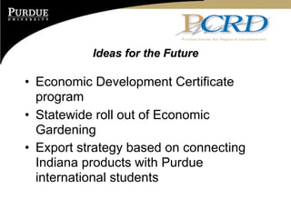 Ideas for the Future

• Economic Development Certificate
  program
• Statewide roll out of Economic
  Gardening
• Export strategy based on connecting
  Indiana products with Purdue
  international students
 