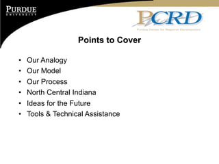 Points to Cover

•   Our Analogy
•   Our Model
•   Our Process
•   North Central Indiana
•   Ideas for the Future
•   Tools & Technical Assistance
 
