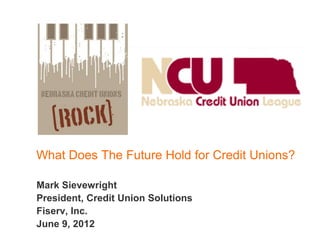 What Does The Future Hold for Credit Unions?

Mark Sievewright
President, Credit Union Solutions
Fiserv, Inc.
June 9, 2012
 