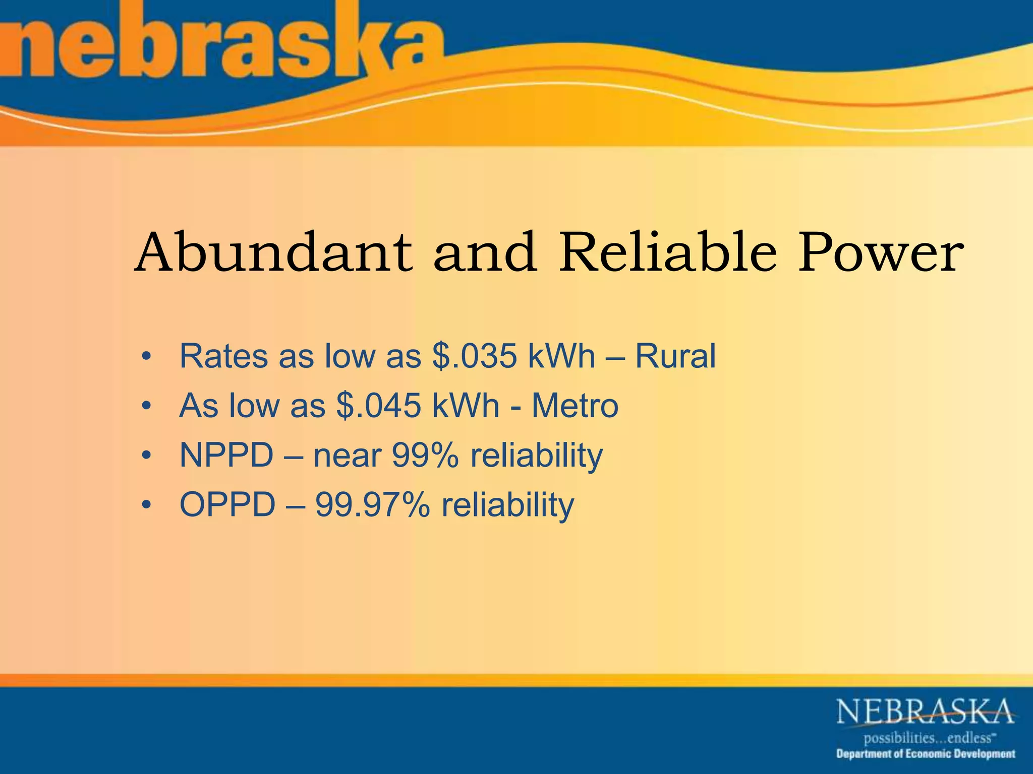 Abundant and Reliable Power 
• Rates as low as $.035 kWh – Rural 
• As low as $.045 kWh - Metro 
• NPPD – near 99% reliability 
• OPPD – 99.97% reliability 
 