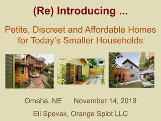 Omaha, NE November 14, 2019
Eli Spevak, Orange Splot LLC
(Re) Introducing ...
Petite, Discreet and Affordable Homes
for Today’s Smaller Households
 
