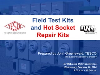 Slide 110/02/2012 Slide 1
Field Test Kits
and Hot Socket
Repair Kits
Prepared by John Greenewald, TESCO
The Eastern Specialty Company
for Nebraska Meter Conference
Wednesday, February 12, 2020
9:00 a.m. – 10:00 a.m.
 