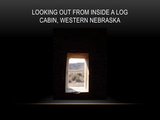 LOOKING OUT FROM INSIDE A LOG
CABIN, WESTERN NEBRASKA