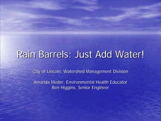 Rain Barrels: Just Add Water!
   City of Lincoln, Watershed Management Division

   Amanda Meder, Environmental Health Educator
          Ben Higgins, Senior Engineer
 