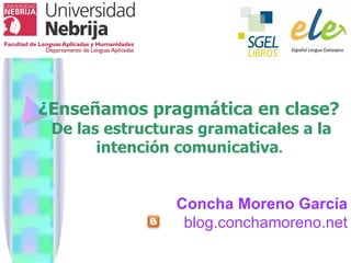 ¿Enseñamos pragmática en clase?
 De las estructuras gramaticales a la
       intención comunicativa.


                 Concha Moreno García
                  blog.conchamoreno.net
 