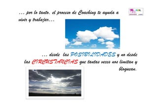… por lo tanto, el proceso de Coaching te ayuda a
vivir y trabajar…




         … desde las POSIBILIDADES y no desde
  las CIRCUSTANCIAS que tantas veces nos limitan y
                                         bloquean.
 