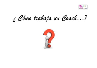 ¿ Cómo trabaja un Coach…?
 