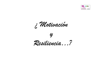 ¿ Motivación
       y
Resiliencia…?
 