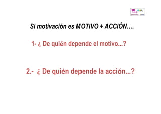 Si motivación es MOTIVO + ACCIÓN….

 1- ¿ De quién depende el motivo…?



2.- ¿ De quién depende la acción…?
 