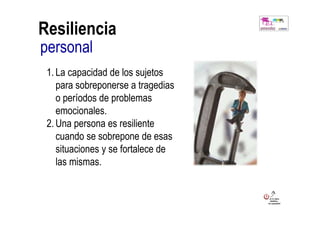 Resiliencia
personal
 1. La capacidad de los sujetos
    para sobreponerse a tragedias
    o períodos de problemas
    emocionales.
 2. Una persona es resiliente
    cuando se sobrepone de esas
    situaciones y se fortalece de
    las mismas.
 