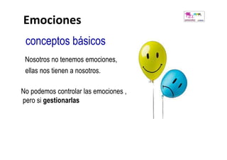 Emociones
 conceptos básicos
 Nosotros no tenemos emociones,
 ellas nos tienen a nosotros.

No podemos controlar las emociones ,
pero si gestionarlas
 