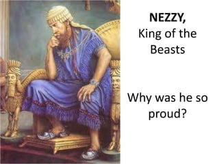 NEZZY,
King of the
Beasts
Why was he so
proud?
 
