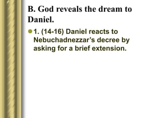 B. God reveals the dream to
Daniel.
1. (14-16) Daniel reacts to
Nebuchadnezzar’s decree by
asking for a brief extension.
 