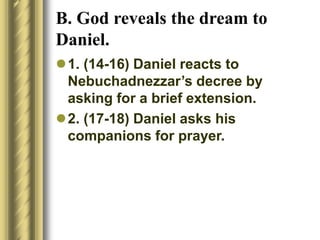 B. God reveals the dream to
Daniel.
1. (14-16) Daniel reacts to
Nebuchadnezzar’s decree by
asking for a brief extension.
2. (17-18) Daniel asks his
companions for prayer.
 