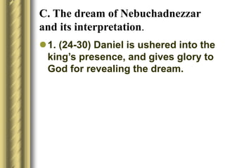 C. The dream of Nebuchadnezzar
and its interpretation.
1. (24-30) Daniel is ushered into the
king’s presence, and gives glory to
God for revealing the dream.
 