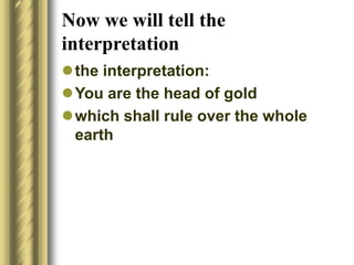 Now we will tell the
interpretation
the interpretation:
You are the head of gold
which shall rule over the whole
earth
 