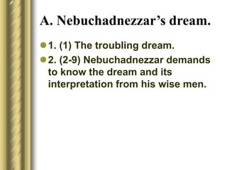 A. Nebuchadnezzar’s dream.
1. (1) The troubling dream.
2. (2-9) Nebuchadnezzar demands
to know the dream and its
interpretation from his wise men.
 