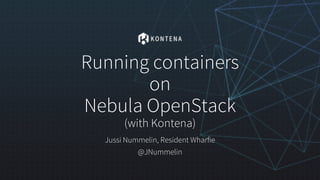 Running containers
on
Nebula OpenStack
(with Kontena)
Jussi Nummelin, Resident Wharfie
@JNummelin
 