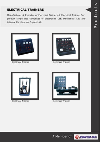 A Member of
ELECTRICAL TRAINERS
Manufacturer & Exporter of Electrical Trainers & Electrical Trainer. Our
product range also comprises of Electronics Lab, Mechanical Lab and
Internal Combustion Engine Lab.
Electrical Trainer Electrical Trainer
Electrical Trainer Electrical Trainer
Products
 