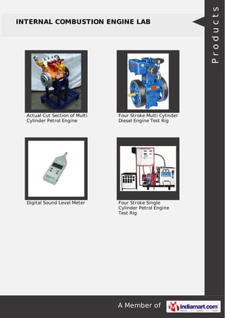 A Member of
INTERNAL COMBUSTION ENGINE LAB
Actual Cut Section of Multi
Cylinder Petrol Engine
Four Stroke Multi Cylinder
Diesel Engine Test Rig
Digital Sound Level Meter Four Stroke Single
Cylinder Petrol Engine
Test Rig
Products
 
