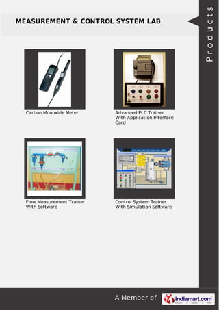 A Member of
MEASUREMENT & CONTROL SYSTEM LAB
Carbon Monoxide Meter Advanced PLC Trainer
With Application Interface
Card
Flow Measurement Trainer
With Software
Control System Trainer
With Simulation Software
Products
 