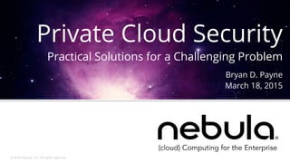 © 2015 Nebula, Inc. All rights reserved.
(cloud) Computing for the Enterprise
Private Cloud Security
Practical Solutions for a Challenging Problem
Bryan D. Payne
March 18, 2015
 