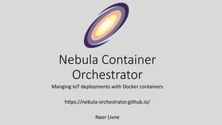 Nebula Container
Orchestrator
Manging IoT deployments with Docker containers
https://nebula-orchestrator.github.io/
Naor Livne
 