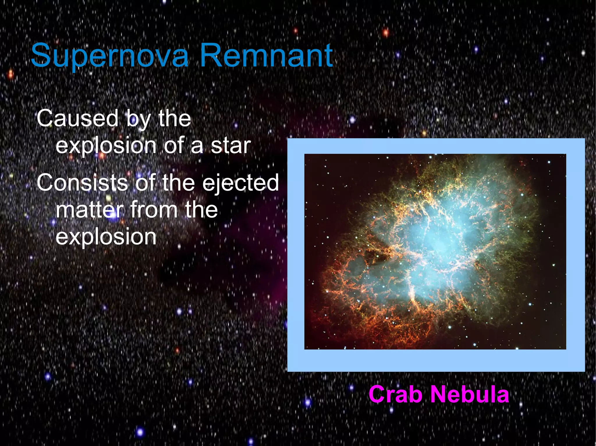 Supernova Remnant
Caused by the
 explosion of a star
Consists of the ejected
 matter from the
 explosion




                          Crab Nebula
 