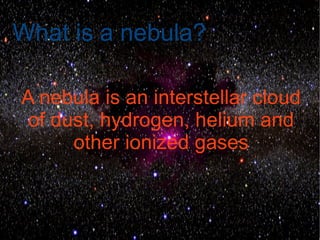 What is a nebula?

A nebula is an interstellar cloud
 of dust, hydrogen, helium and
      other ionized gases
 