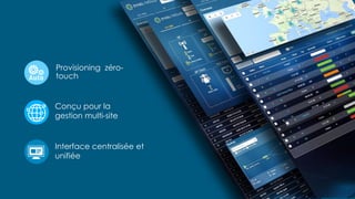 10
Provisioning zéro-
touch
Interface centralisée et
unifiée
Conçu pour la
gestion multi-site
 